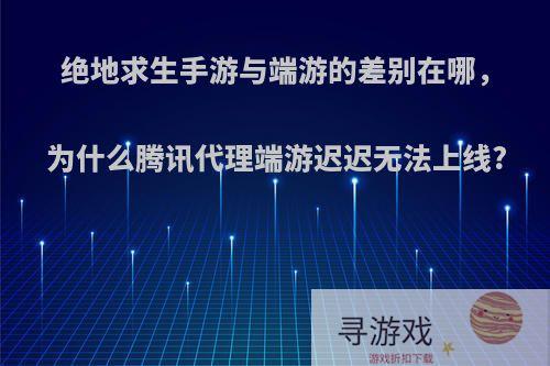 绝地求生手游与端游的差别在哪，为什么腾讯代理端游迟迟无法上线?