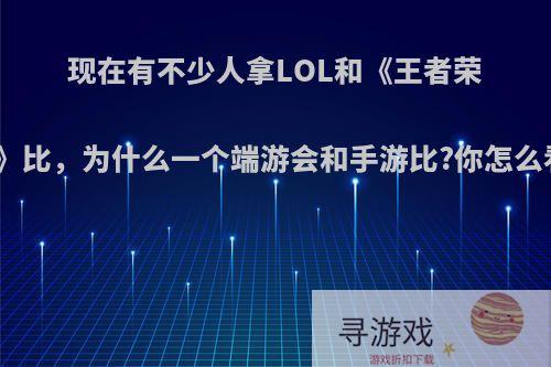 现在有不少人拿LOL和《王者荣耀》比，为什么一个端游会和手游比?你怎么看?