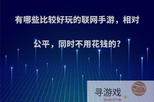 有哪些比较好玩的联网手游，相对公平，同时不用花钱的?