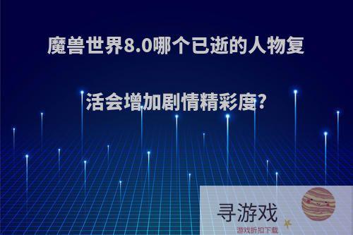 魔兽世界8.0哪个已逝的人物复活会增加剧情精彩度?