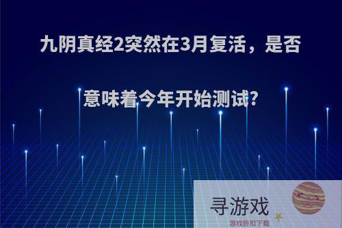 九阴真经2突然在3月复活，是否意味着今年开始测试?