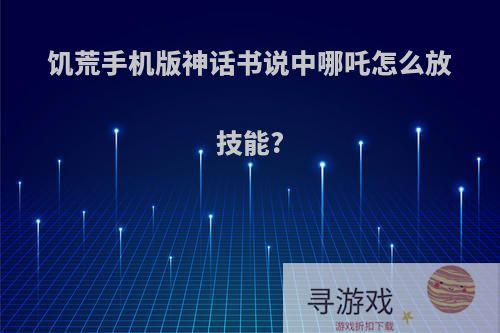 饥荒手机版神话书说中哪吒怎么放技能?