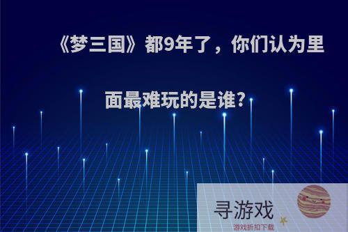 《梦三国》都9年了，你们认为里面最难玩的是谁?