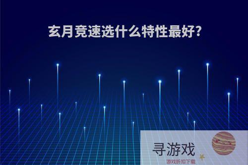 玄月竞速选什么特性最好?