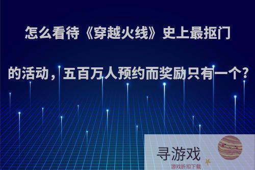 怎么看待《穿越火线》史上最抠门的活动，五百万人预约而奖励只有一个?