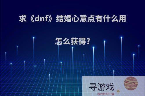 求《dnf》结婚心意点有什么用怎么获得?