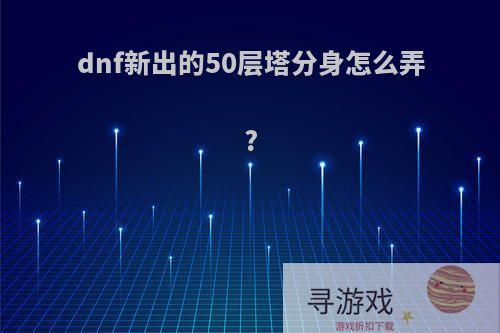 dnf新出的50层塔分身怎么弄?