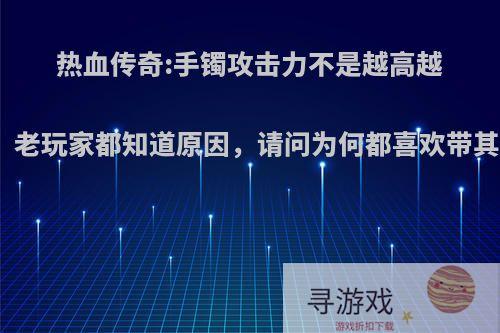 热血传奇:手镯攻击力不是越高越好，老玩家都知道原因，请问为何都喜欢带其实?