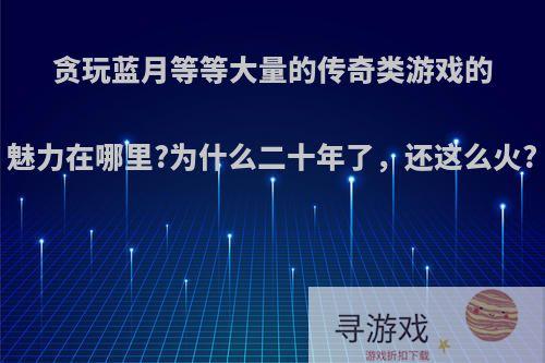 贪玩蓝月等等大量的传奇类游戏的魅力在哪里?为什么二十年了，还这么火?