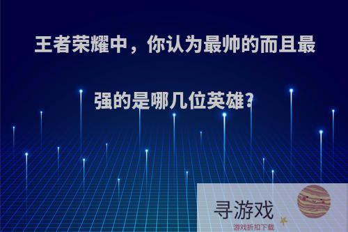 王者荣耀中，你认为最帅的而且最强的是哪几位英雄?