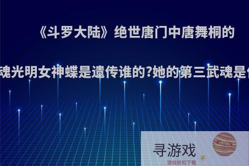 《斗罗大陆》绝世唐门中唐舞桐的主武魂光明女神蝶是遗传谁的?她的第三武魂是什么?