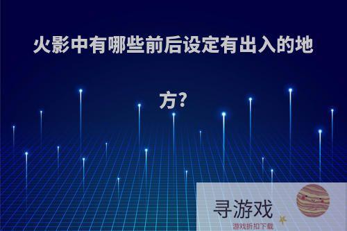 火影中有哪些前后设定有出入的地方?