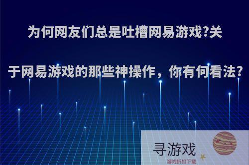 为何网友们总是吐槽网易游戏?关于网易游戏的那些神操作，你有何看法?