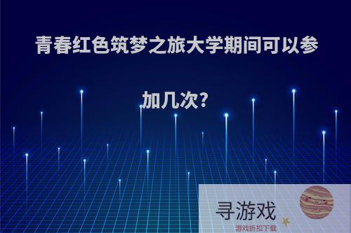 青春红色筑梦之旅大学期间可以参加几次?