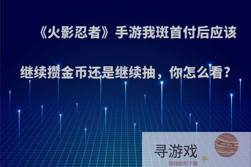 《火影忍者》手游我斑首付后应该继续攒金币还是继续抽，你怎么看?