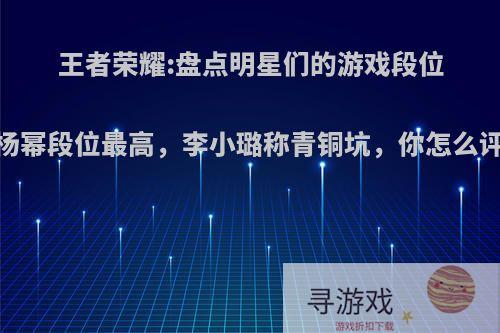 王者荣耀:盘点明星们的游戏段位，杨幂段位最高，李小璐称青铜坑，你怎么评价?