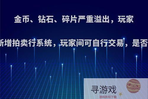 金币、钻石、碎片严重溢出，玩家建议新增拍卖行系统，玩家间可自行交易，是否可行?