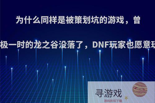 为什么同样是被策划坑的游戏，曾经红极一时的龙之谷没落了，DNF玩家也愿意玩呢?