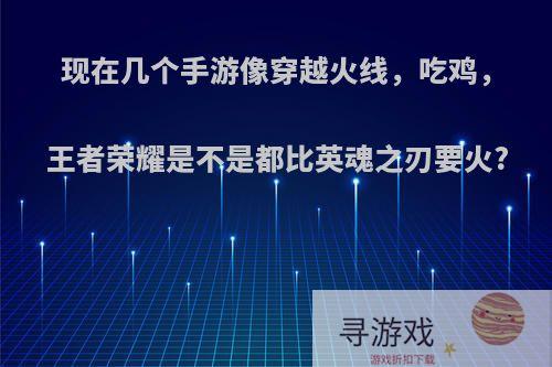 现在几个手游像穿越火线，吃鸡，王者荣耀是不是都比英魂之刃要火?