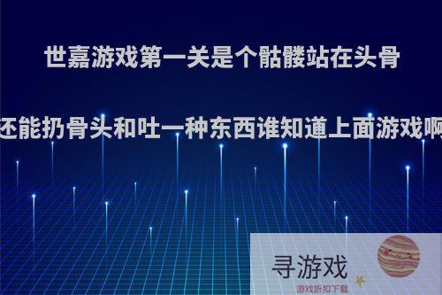 世嘉游戏第一关是个骷髅站在头骨堆上面还能扔骨头和吐一种东西谁知道上面游戏啊?谢谢?