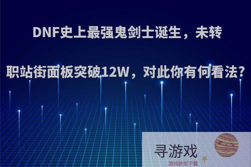 DNF史上最强鬼剑士诞生，未转职站街面板突破12W，对此你有何看法?