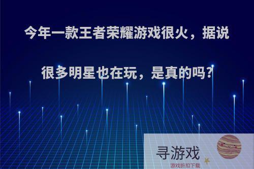 今年一款王者荣耀游戏很火，据说很多明星也在玩，是真的吗?