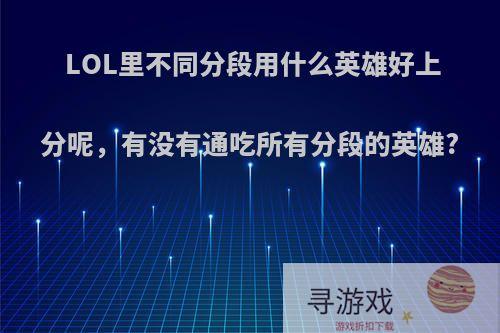 LOL里不同分段用什么英雄好上分呢，有没有通吃所有分段的英雄?