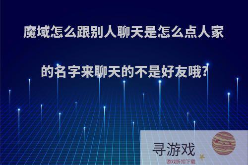 魔域怎么跟别人聊天是怎么点人家的名字来聊天的不是好友哦?