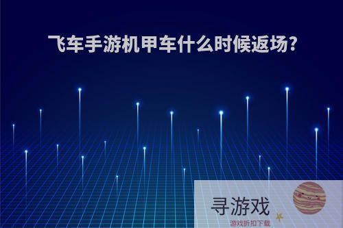 飞车手游机甲车什么时候返场?