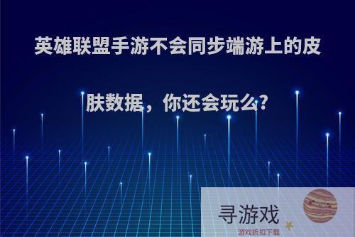 英雄联盟手游不会同步端游上的皮肤数据，你还会玩么?