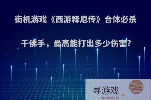 街机游戏《西游释厄传》合体必杀千佛手，最高能打出多少伤害?