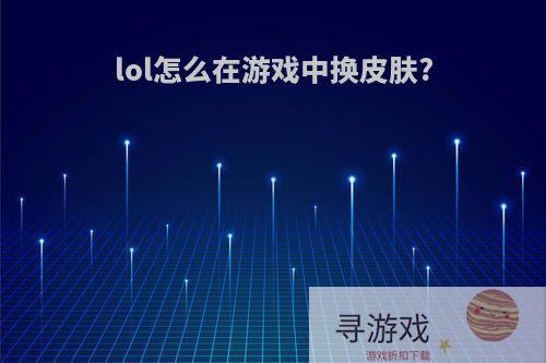 lol怎么在游戏中换皮肤?