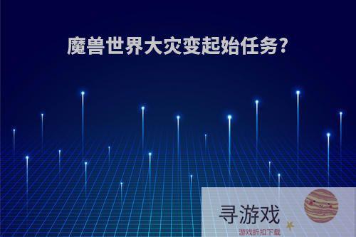 魔兽世界大灾变起始任务?