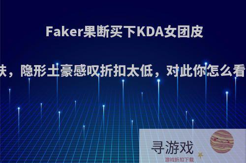 Faker果断买下KDA女团皮肤，隐形土豪感叹折扣太低，对此你怎么看?