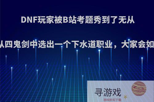 DNF玩家被B站考题秀到了无从下手，从四鬼剑中选出一个下水道职业，大家会如何选择?