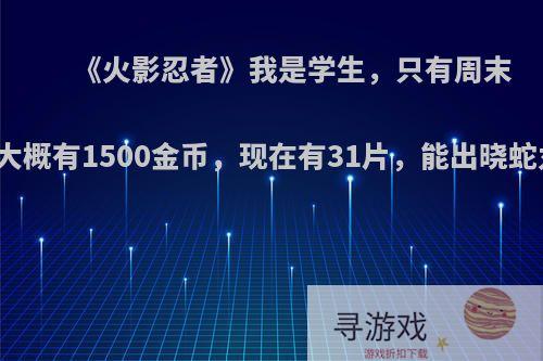 《火影忍者》我是学生，只有周末能玩，一星期大概有1500金币，现在有31片，能出晓蛇丸吗，为什么?