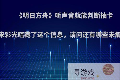 《明日方舟》听声音就能判断抽卡，原来彩光暗藏了这个信息，请问还有哪些未解之谜?