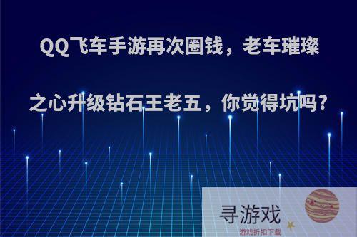 QQ飞车手游再次圈钱，老车璀璨之心升级钻石王老五，你觉得坑吗?