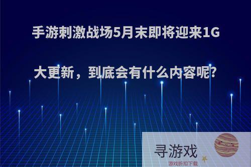 手游刺激战场5月末即将迎来1G大更新，到底会有什么内容呢?