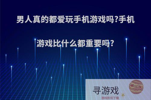 男人真的都爱玩手机游戏吗?手机游戏比什么都重要吗?