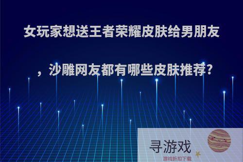 女玩家想送王者荣耀皮肤给男朋友，沙雕网友都有哪些皮肤推荐?