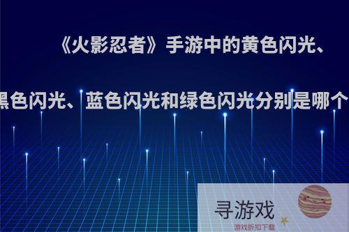 《火影忍者》手游中的黄色闪光、黑色闪光、蓝色闪光和绿色闪光分别是哪个?