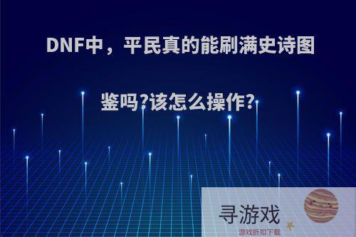 DNF中，平民真的能刷满史诗图鉴吗?该怎么操作?