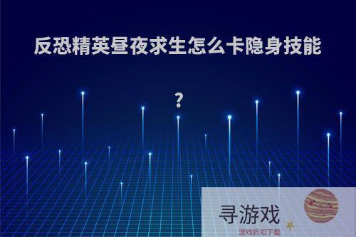 反恐精英昼夜求生怎么卡隐身技能?