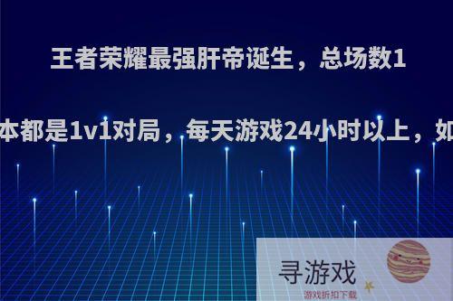 王者荣耀最强肝帝诞生，总场数12万，基本都是1v1对局，每天游戏24小时以上，如何评价?