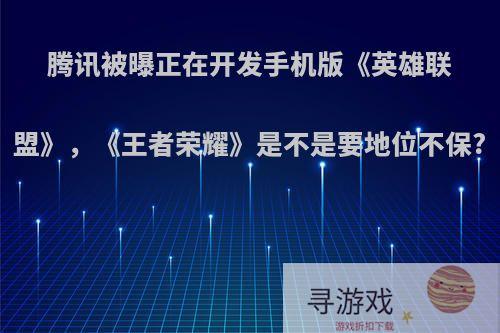 腾讯被曝正在开发手机版《英雄联盟》，《王者荣耀》是不是要地位不保?