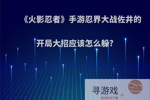 《火影忍者》手游忍界大战佐井的开局大招应该怎么躲?