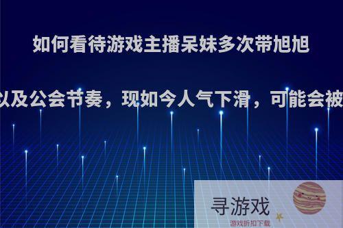 如何看待游戏主播呆妹多次带旭旭宝宝以及公会节奏，现如今人气下滑，可能会被抛弃?