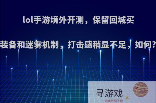 lol手游境外开测，保留回城买装备和迷雾机制，打击感稍显不足，如何?