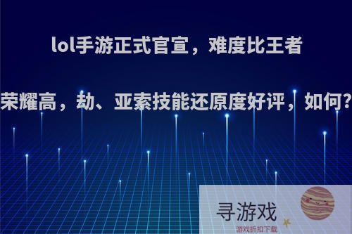 lol手游正式官宣，难度比王者荣耀高，劫、亚索技能还原度好评，如何?